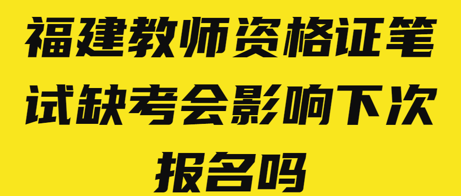 福建教師資格證筆試缺考會影響下次報名嗎