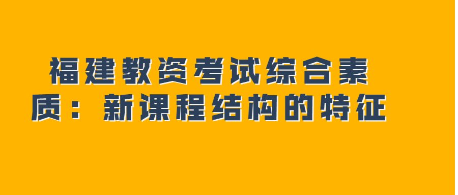 福建教資考試綜合素質：新課程結構的特征