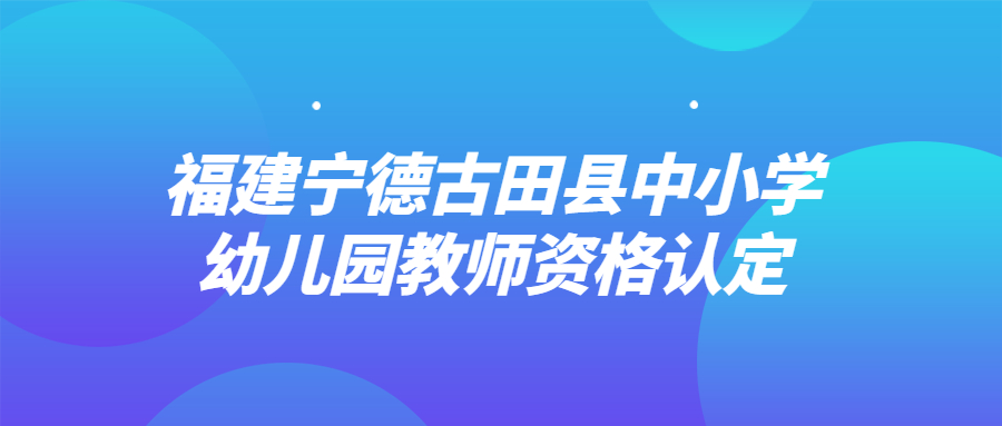 福建寧德古田縣中小學幼兒園教師資格認定