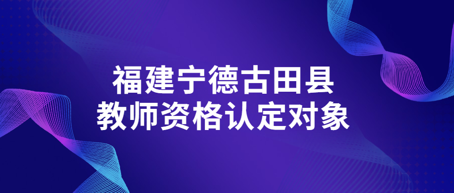 福建寧德古田縣教師資格認定對象