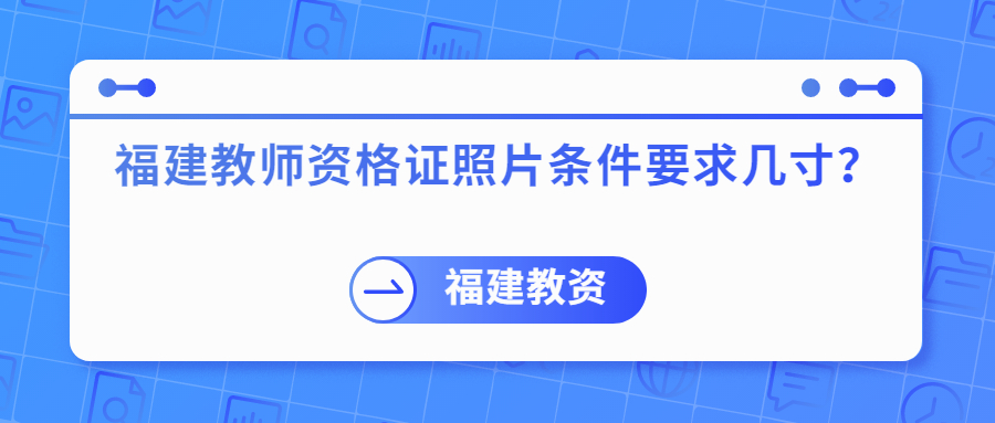 福建教師資格證照片條件要求幾寸？