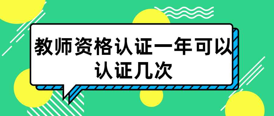 教師資格認(rèn)證一年可以認(rèn)證幾次