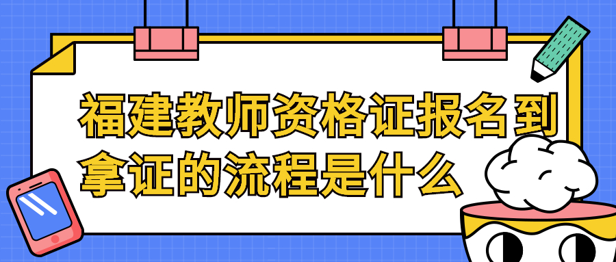 福建教師資格證報名到拿證的流程是什么