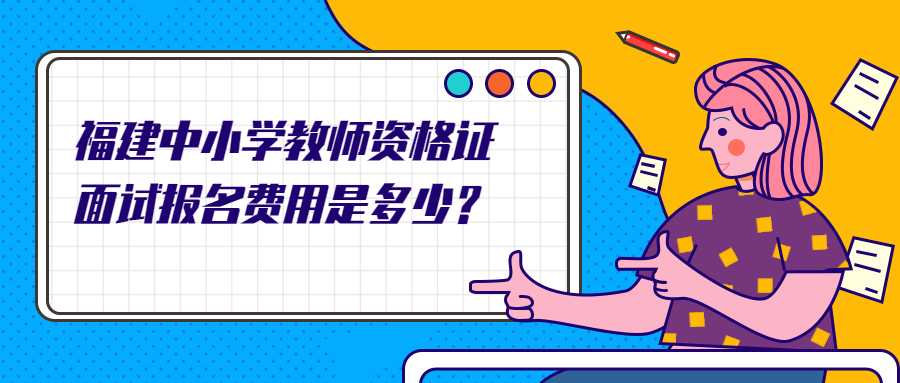 福建中小學教師資格證面試報名費用是多少？