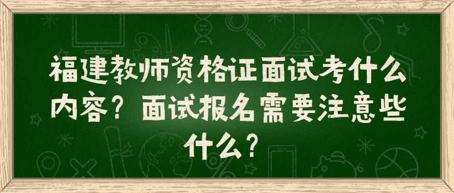 福建教師資格證面試考什么內容？面試報名需要注意些什么？