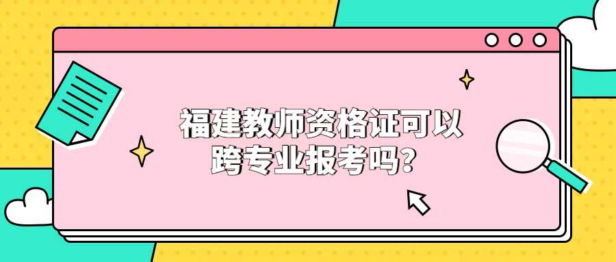 福建教師資格證可以跨專業(yè)報(bào)考嗎？