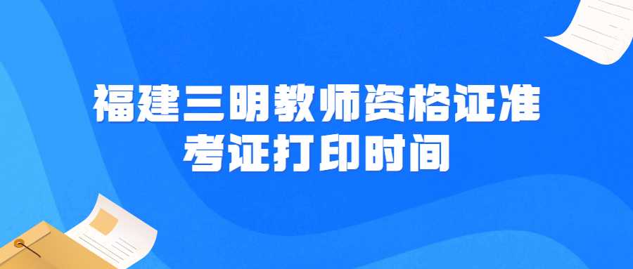 福建三明教師資格證準考證打印時間