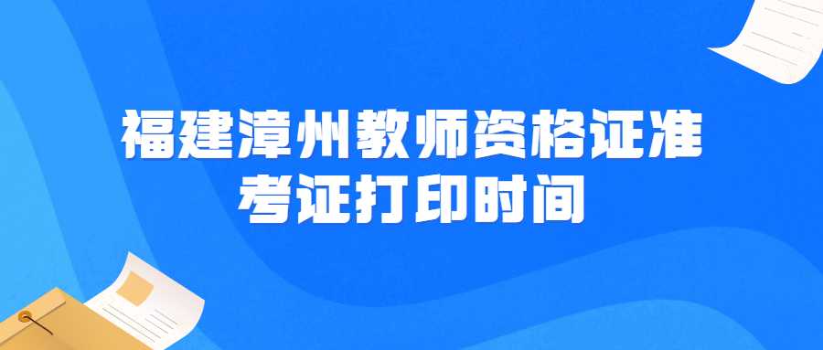 福建漳州教師資格證準考證打印時間