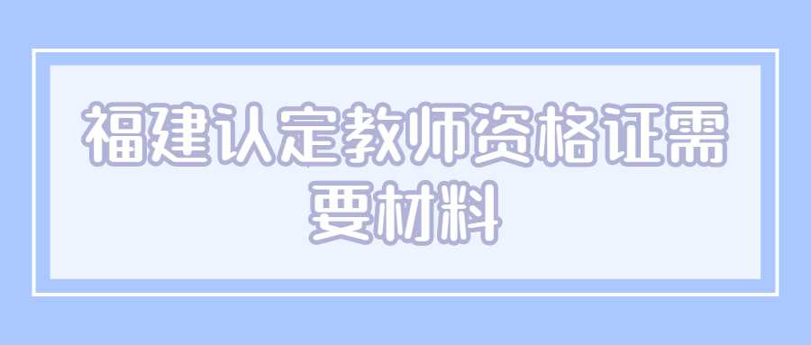 福建認定教師資格證需要材料