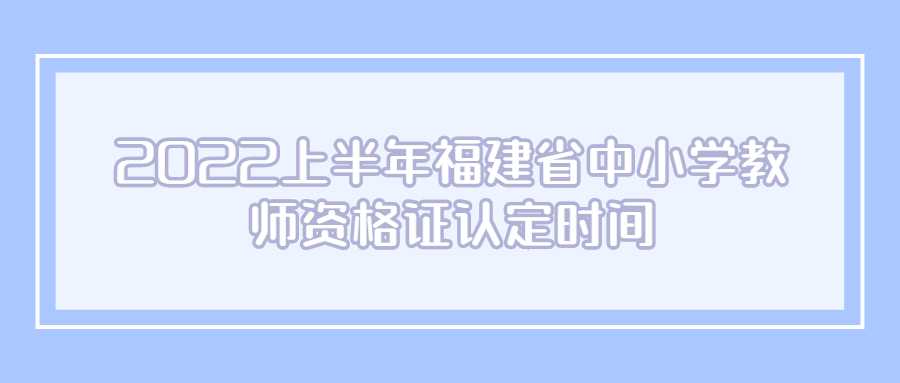 2022上半年福建省中小學教師資格證認定時間