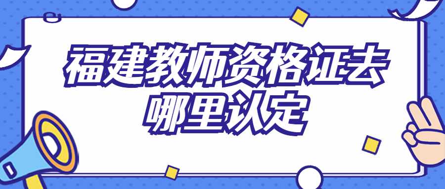 福建教師資格證去哪里認定