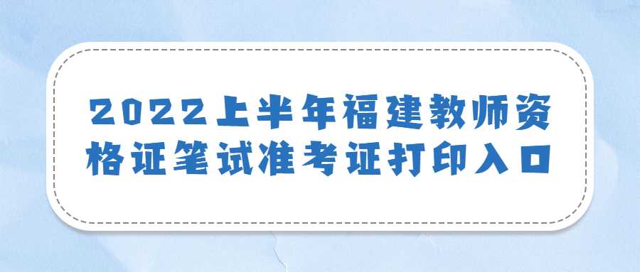  2022上半年福建教師資格證筆試準考證打印入口