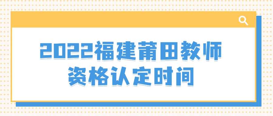 2022福建莆田教師資格認定時間