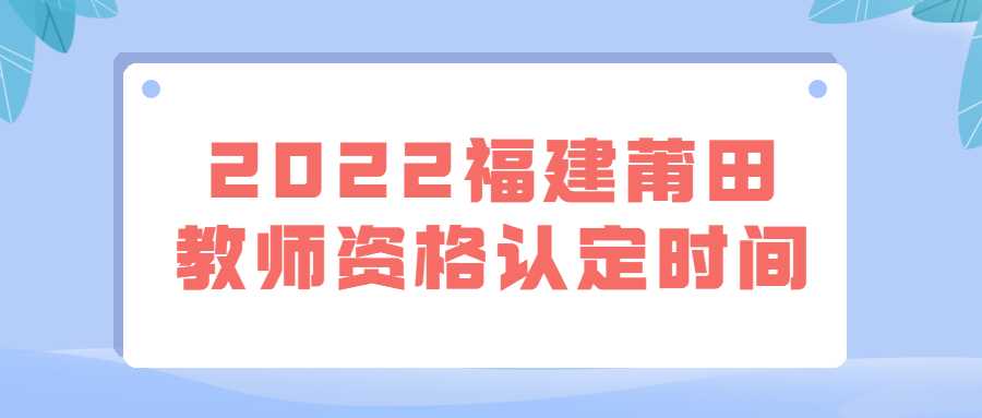 2022福建莆田教師資格認定時間