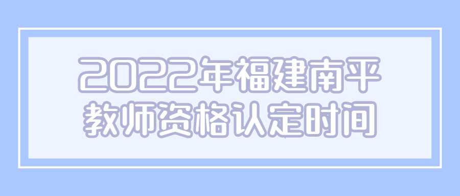 2022年福建南平教師資格認定時間