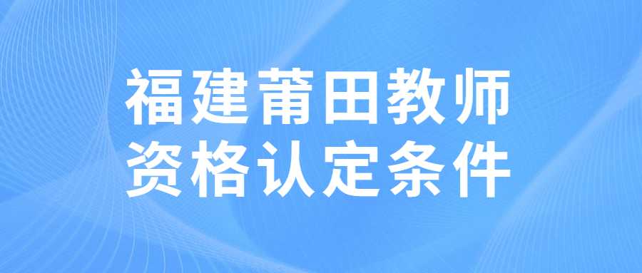 福建莆田教師資格認定條件