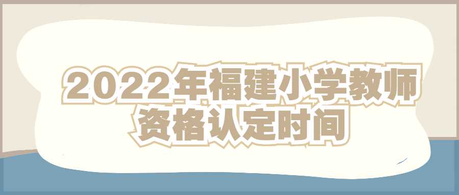 2022年福建小學(xué)教師資格認(rèn)定時間